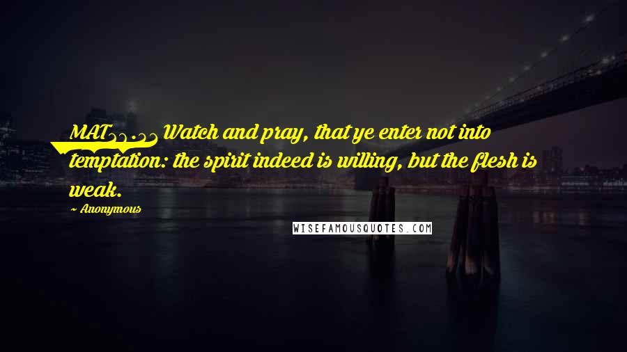 Anonymous Quotes: MAT26.41 Watch and pray, that ye enter not into temptation: the spirit indeed is willing, but the flesh is weak.