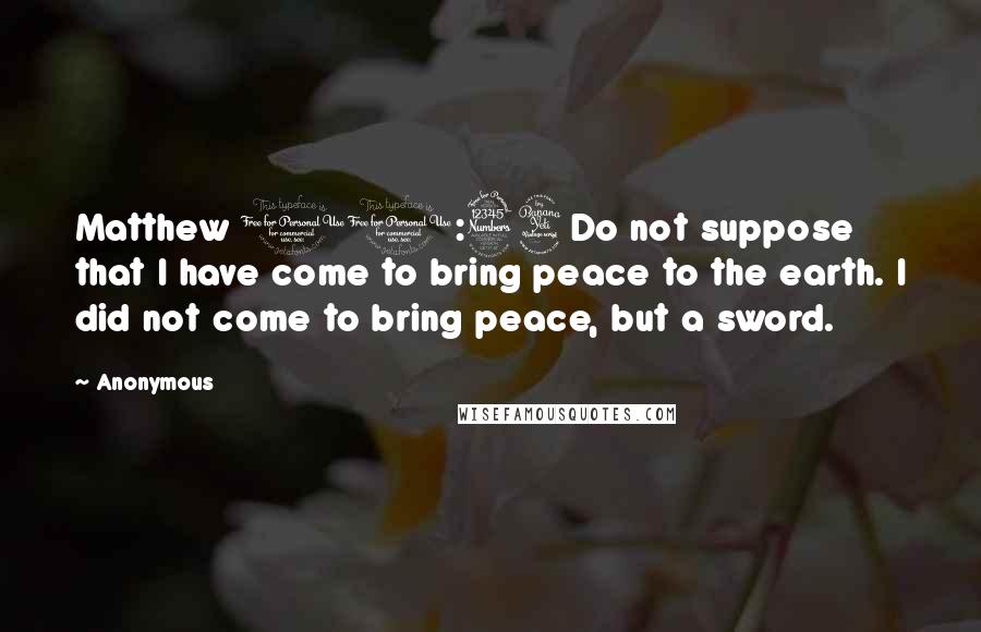 Anonymous Quotes: Matthew 10:34Do not suppose that I have come to bring peace to the earth. I did not come to bring peace, but a sword.