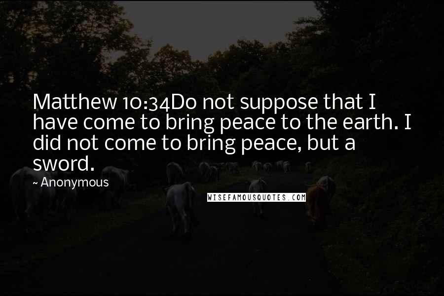 Anonymous Quotes: Matthew 10:34Do not suppose that I have come to bring peace to the earth. I did not come to bring peace, but a sword.