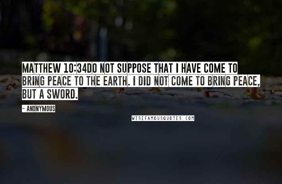 Anonymous Quotes: Matthew 10:34Do not suppose that I have come to bring peace to the earth. I did not come to bring peace, but a sword.