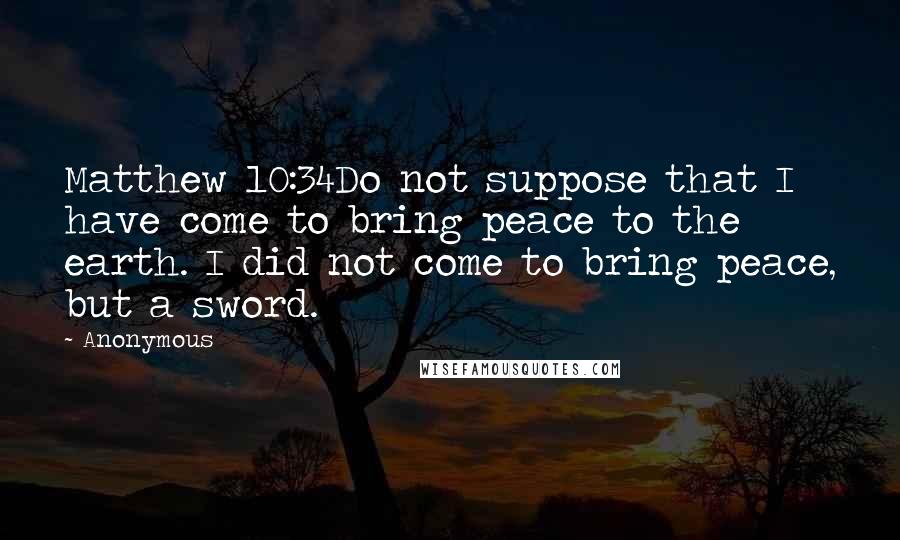 Anonymous Quotes: Matthew 10:34Do not suppose that I have come to bring peace to the earth. I did not come to bring peace, but a sword.