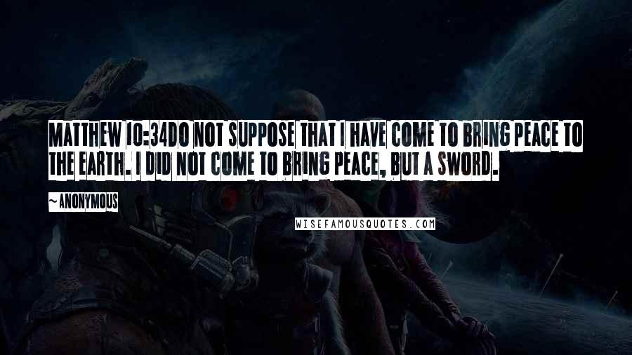 Anonymous Quotes: Matthew 10:34Do not suppose that I have come to bring peace to the earth. I did not come to bring peace, but a sword.