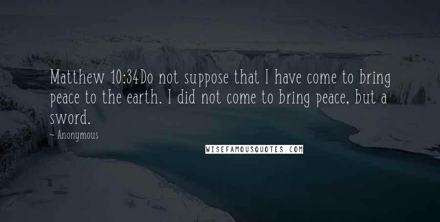 Anonymous Quotes: Matthew 10:34Do not suppose that I have come to bring peace to the earth. I did not come to bring peace, but a sword.