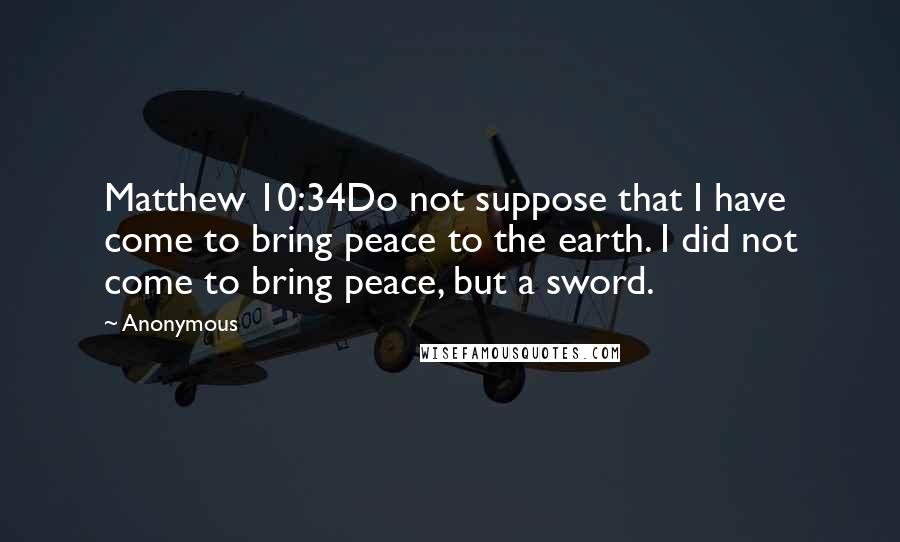 Anonymous Quotes: Matthew 10:34Do not suppose that I have come to bring peace to the earth. I did not come to bring peace, but a sword.