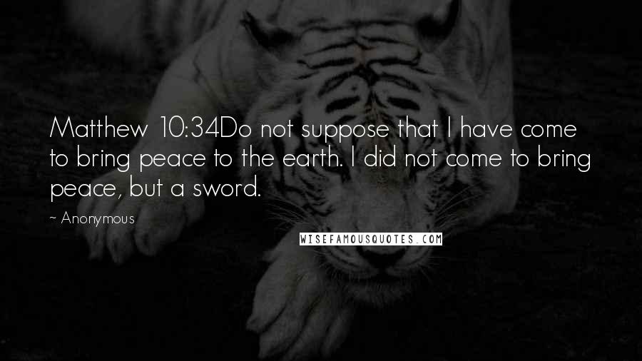 Anonymous Quotes: Matthew 10:34Do not suppose that I have come to bring peace to the earth. I did not come to bring peace, but a sword.