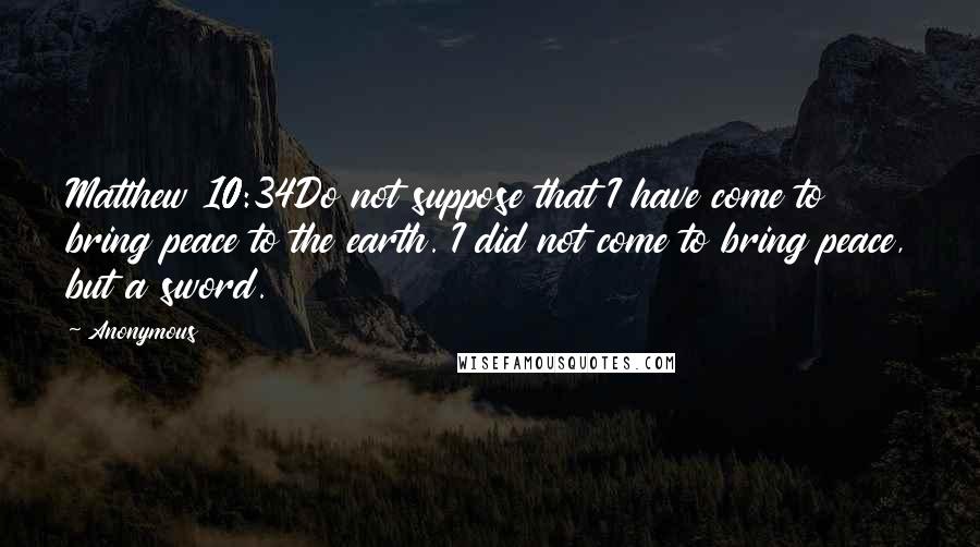 Anonymous Quotes: Matthew 10:34Do not suppose that I have come to bring peace to the earth. I did not come to bring peace, but a sword.