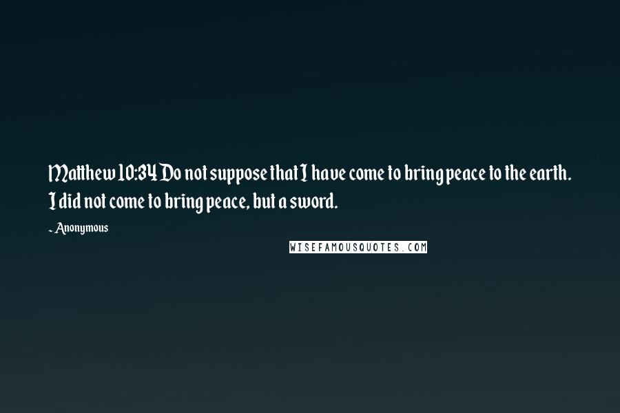 Anonymous Quotes: Matthew 10:34Do not suppose that I have come to bring peace to the earth. I did not come to bring peace, but a sword.