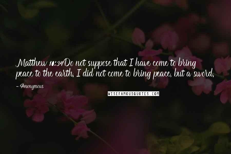 Anonymous Quotes: Matthew 10:34Do not suppose that I have come to bring peace to the earth. I did not come to bring peace, but a sword.