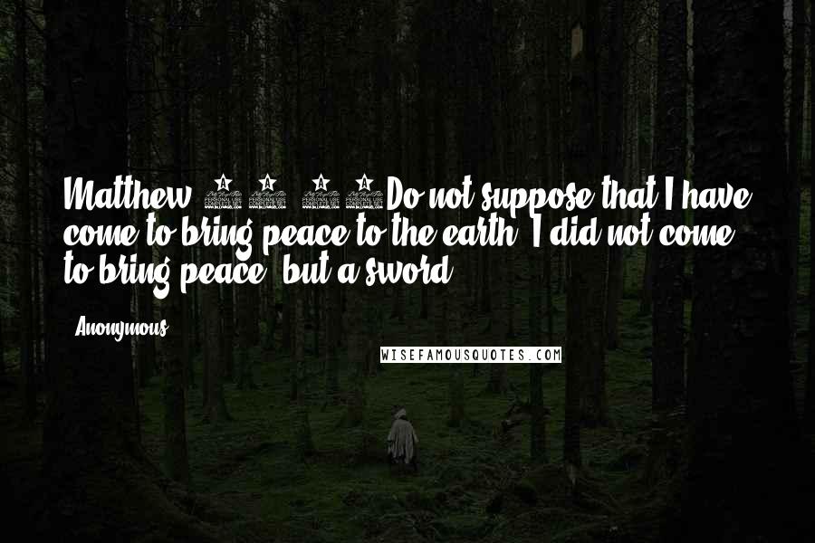 Anonymous Quotes: Matthew 10:34Do not suppose that I have come to bring peace to the earth. I did not come to bring peace, but a sword.