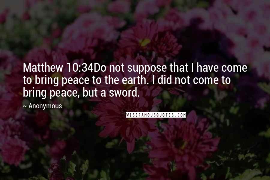 Anonymous Quotes: Matthew 10:34Do not suppose that I have come to bring peace to the earth. I did not come to bring peace, but a sword.