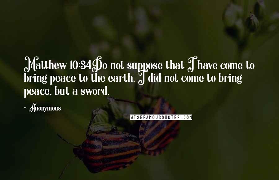 Anonymous Quotes: Matthew 10:34Do not suppose that I have come to bring peace to the earth. I did not come to bring peace, but a sword.