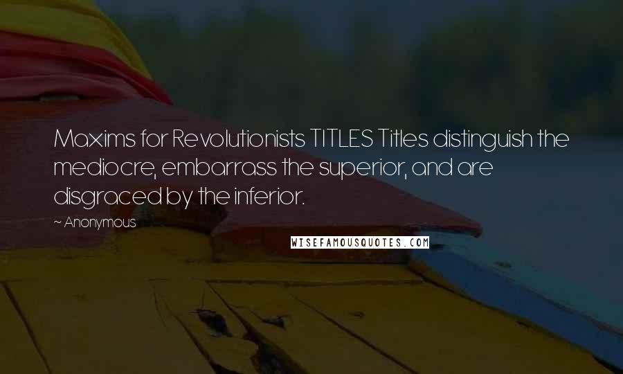 Anonymous Quotes: Maxims for Revolutionists TITLES Titles distinguish the mediocre, embarrass the superior, and are disgraced by the inferior.