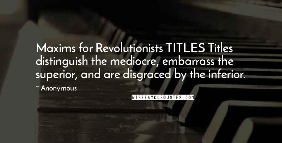 Anonymous Quotes: Maxims for Revolutionists TITLES Titles distinguish the mediocre, embarrass the superior, and are disgraced by the inferior.