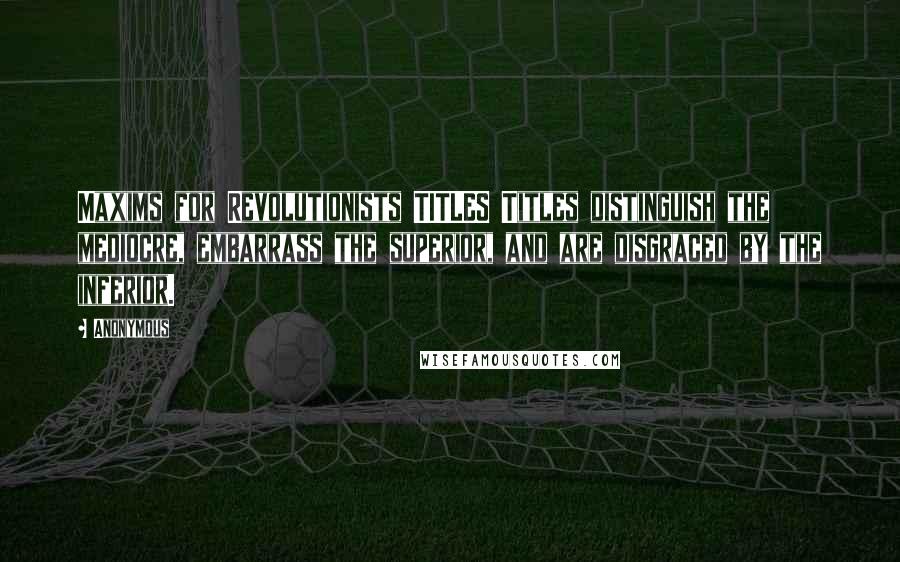 Anonymous Quotes: Maxims for Revolutionists TITLES Titles distinguish the mediocre, embarrass the superior, and are disgraced by the inferior.