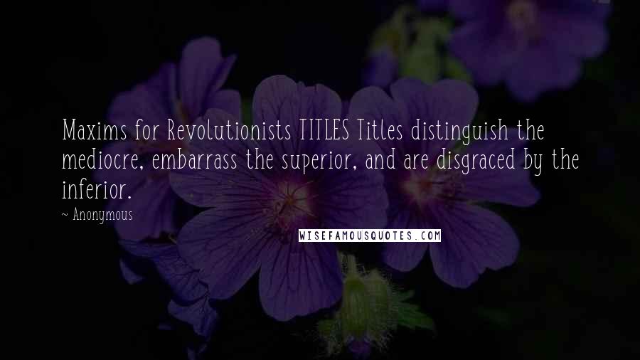 Anonymous Quotes: Maxims for Revolutionists TITLES Titles distinguish the mediocre, embarrass the superior, and are disgraced by the inferior.