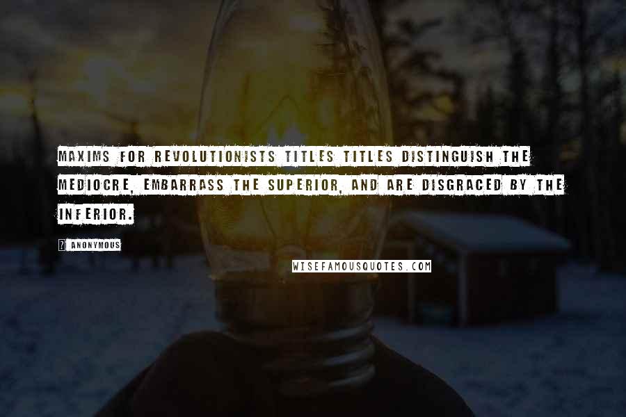 Anonymous Quotes: Maxims for Revolutionists TITLES Titles distinguish the mediocre, embarrass the superior, and are disgraced by the inferior.