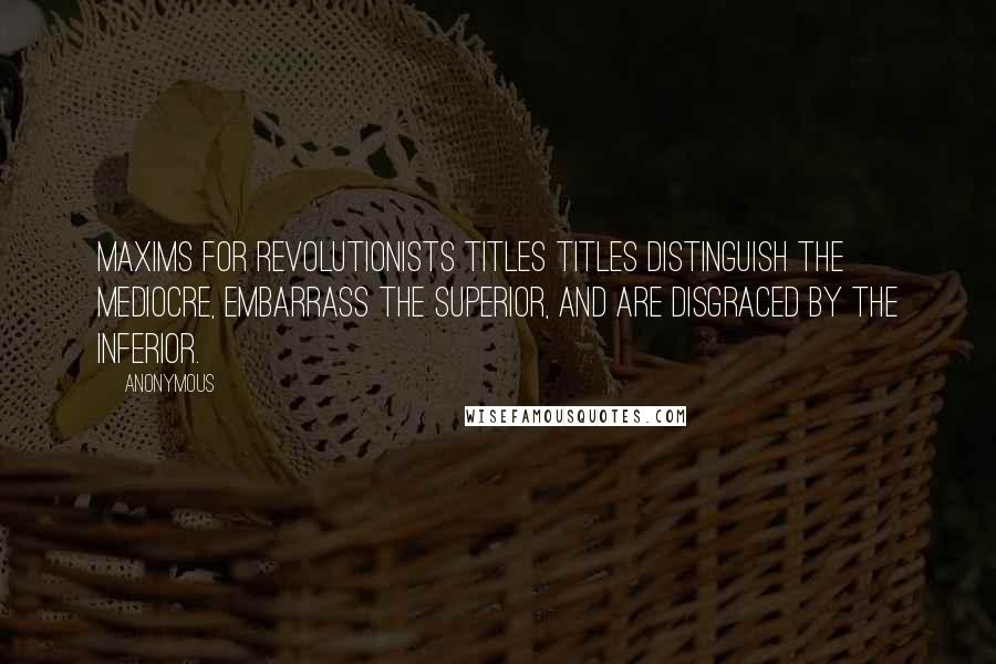 Anonymous Quotes: Maxims for Revolutionists TITLES Titles distinguish the mediocre, embarrass the superior, and are disgraced by the inferior.