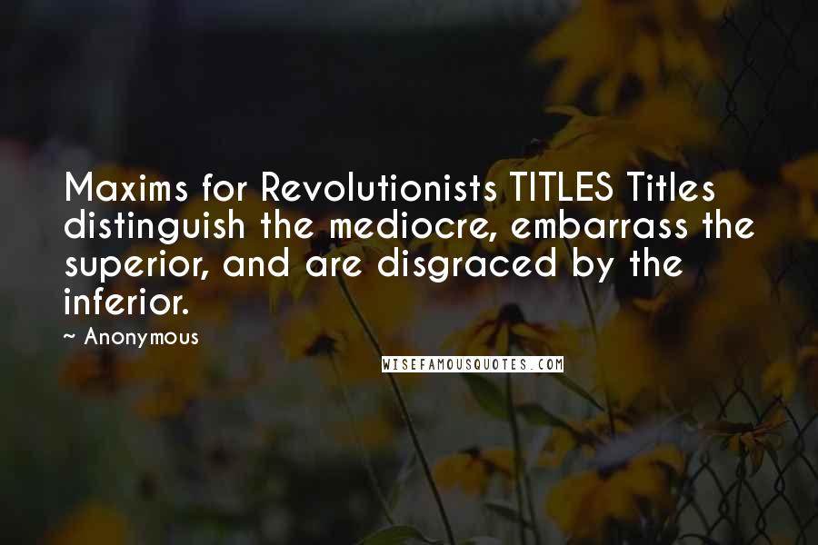 Anonymous Quotes: Maxims for Revolutionists TITLES Titles distinguish the mediocre, embarrass the superior, and are disgraced by the inferior.