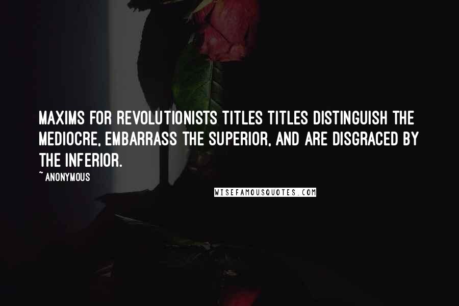 Anonymous Quotes: Maxims for Revolutionists TITLES Titles distinguish the mediocre, embarrass the superior, and are disgraced by the inferior.