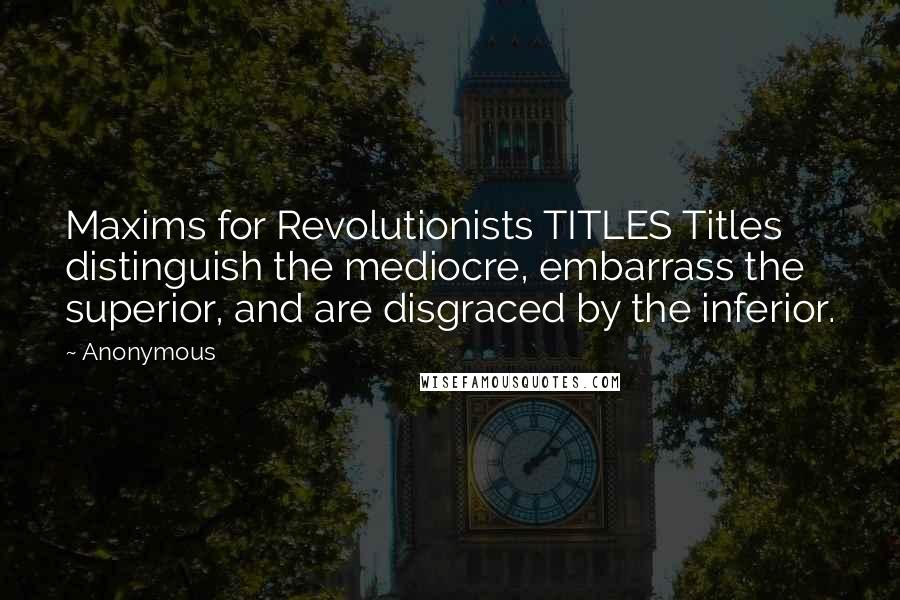 Anonymous Quotes: Maxims for Revolutionists TITLES Titles distinguish the mediocre, embarrass the superior, and are disgraced by the inferior.