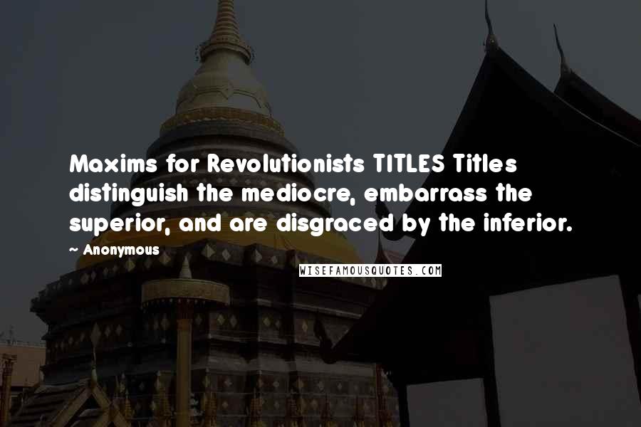 Anonymous Quotes: Maxims for Revolutionists TITLES Titles distinguish the mediocre, embarrass the superior, and are disgraced by the inferior.