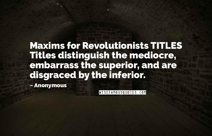 Anonymous Quotes: Maxims for Revolutionists TITLES Titles distinguish the mediocre, embarrass the superior, and are disgraced by the inferior.