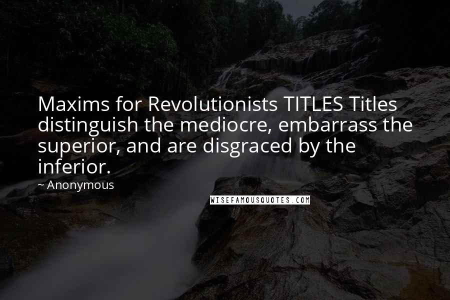 Anonymous Quotes: Maxims for Revolutionists TITLES Titles distinguish the mediocre, embarrass the superior, and are disgraced by the inferior.