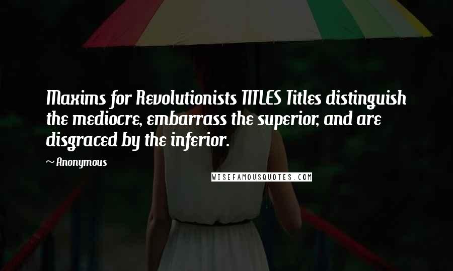 Anonymous Quotes: Maxims for Revolutionists TITLES Titles distinguish the mediocre, embarrass the superior, and are disgraced by the inferior.