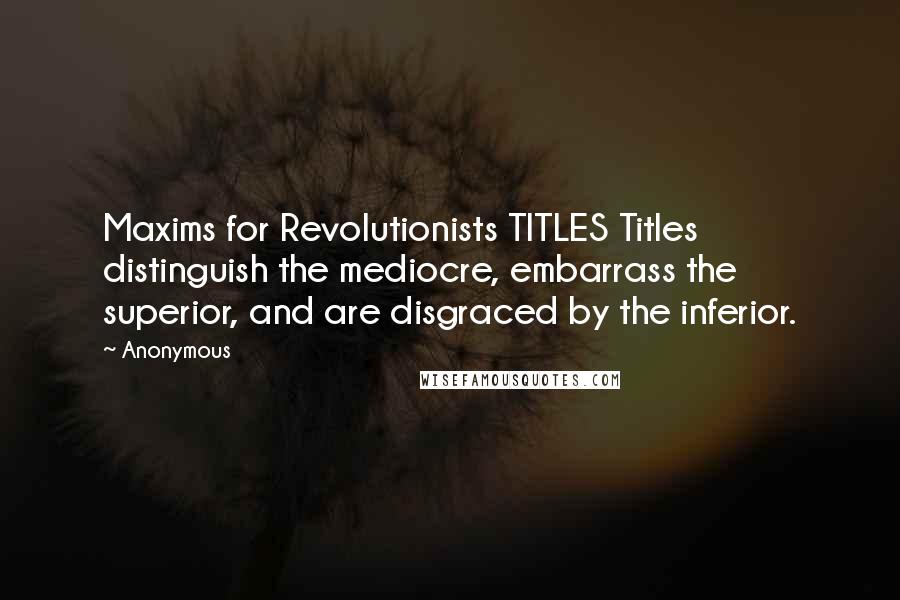 Anonymous Quotes: Maxims for Revolutionists TITLES Titles distinguish the mediocre, embarrass the superior, and are disgraced by the inferior.