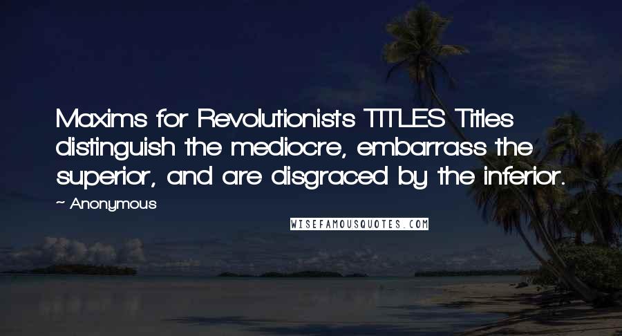 Anonymous Quotes: Maxims for Revolutionists TITLES Titles distinguish the mediocre, embarrass the superior, and are disgraced by the inferior.