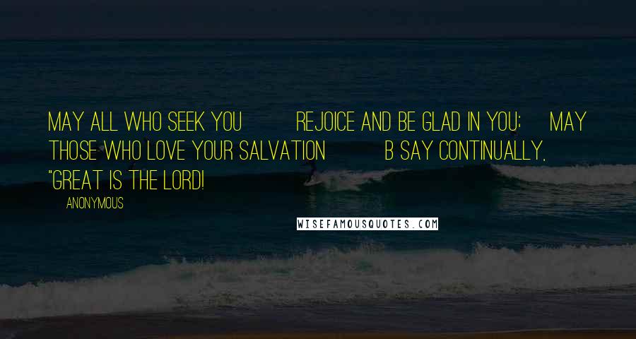 Anonymous Quotes: may all who seek you         rejoice and be glad in you;     may those who love your salvation          b say continually, "Great is the LORD!