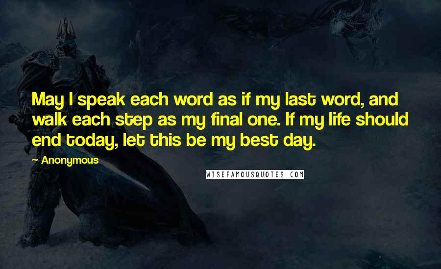 Anonymous Quotes: May I speak each word as if my last word, and walk each step as my final one. If my life should end today, let this be my best day.