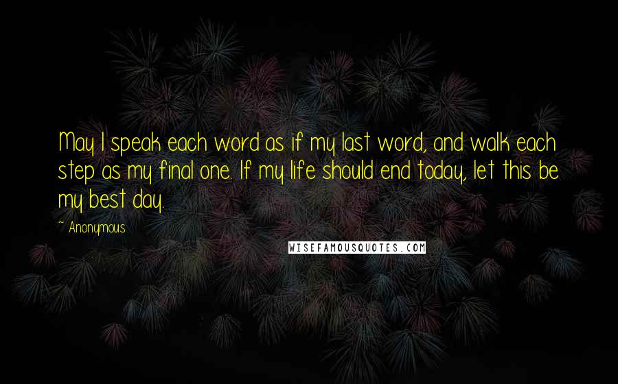 Anonymous Quotes: May I speak each word as if my last word, and walk each step as my final one. If my life should end today, let this be my best day.