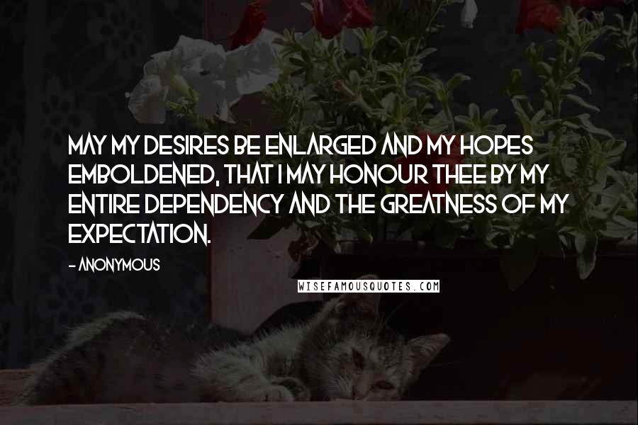 Anonymous Quotes: May my desires be enlarged and my hopes emboldened, that I may honour Thee by my entire dependency and the greatness of my expectation.