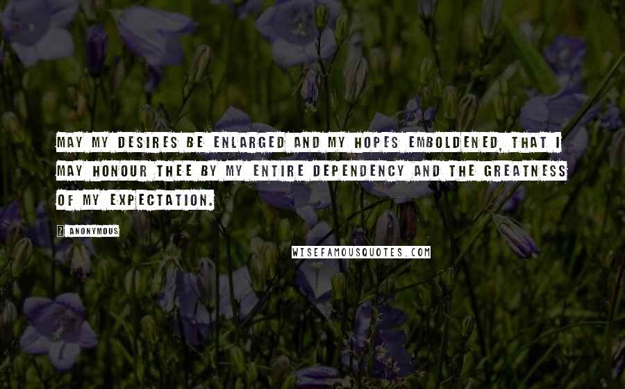 Anonymous Quotes: May my desires be enlarged and my hopes emboldened, that I may honour Thee by my entire dependency and the greatness of my expectation.