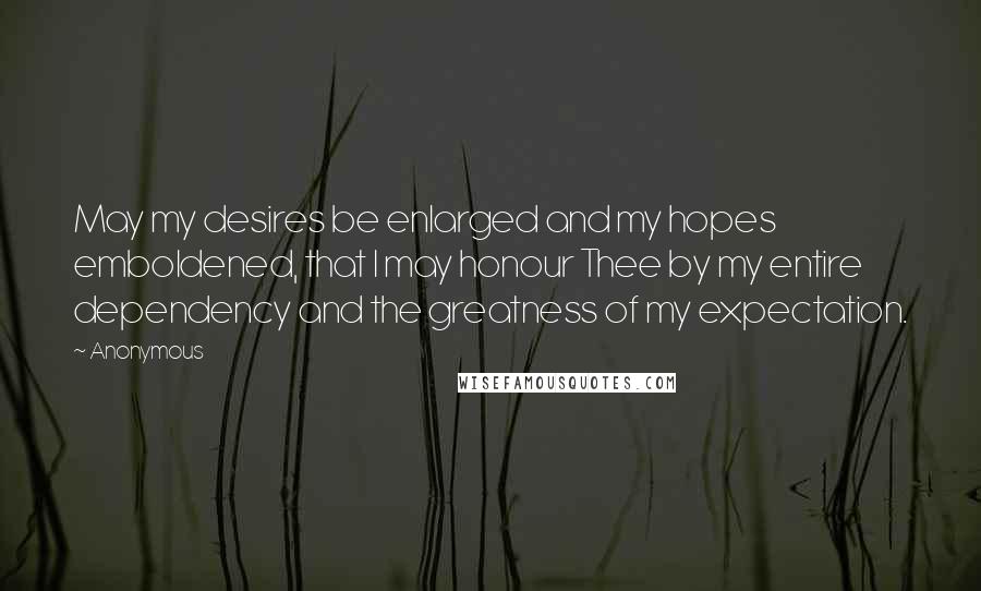 Anonymous Quotes: May my desires be enlarged and my hopes emboldened, that I may honour Thee by my entire dependency and the greatness of my expectation.