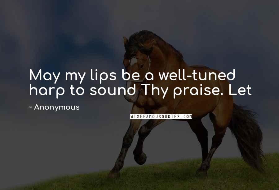 Anonymous Quotes: May my lips be a well-tuned harp to sound Thy praise. Let