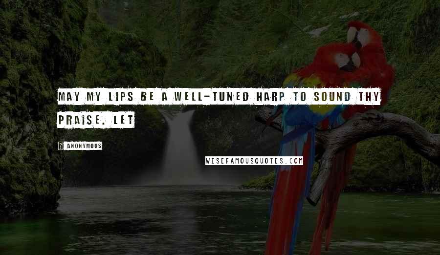 Anonymous Quotes: May my lips be a well-tuned harp to sound Thy praise. Let