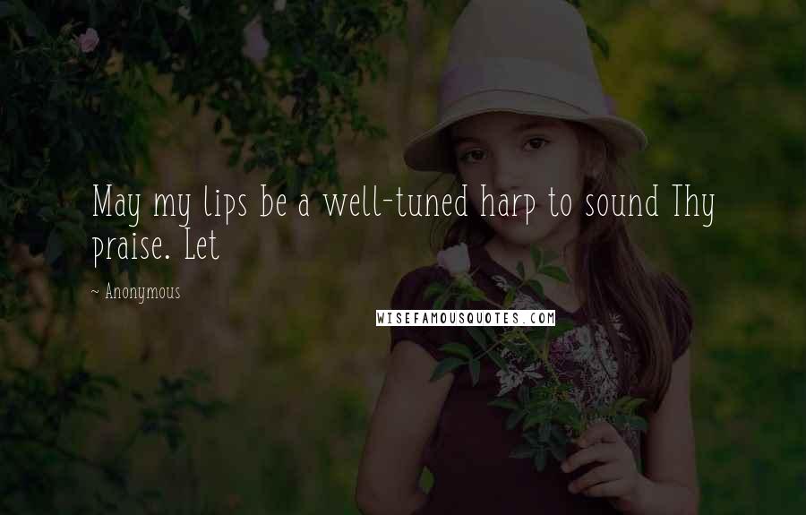 Anonymous Quotes: May my lips be a well-tuned harp to sound Thy praise. Let