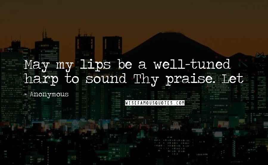 Anonymous Quotes: May my lips be a well-tuned harp to sound Thy praise. Let