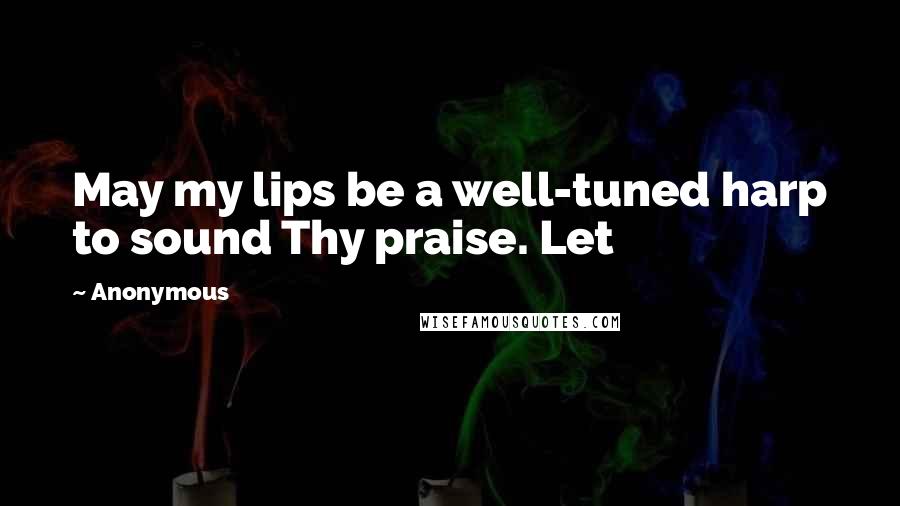 Anonymous Quotes: May my lips be a well-tuned harp to sound Thy praise. Let