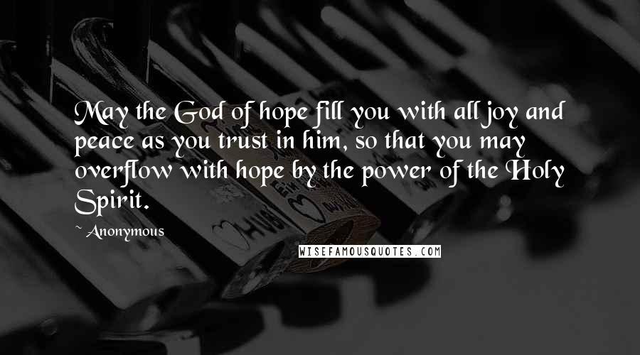Anonymous Quotes: May the God of hope fill you with all joy and peace as you trust in him, so that you may overflow with hope by the power of the Holy Spirit.