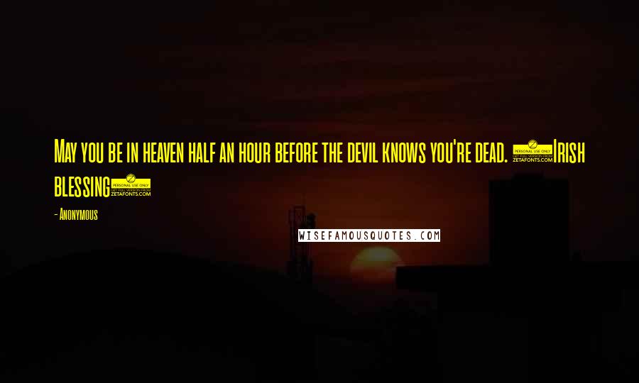 Anonymous Quotes: May you be in heaven half an hour before the devil knows you're dead. (Irish blessing)