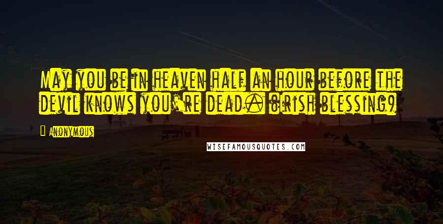 Anonymous Quotes: May you be in heaven half an hour before the devil knows you're dead. (Irish blessing)