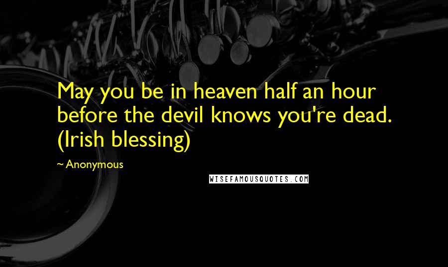 Anonymous Quotes: May you be in heaven half an hour before the devil knows you're dead. (Irish blessing)