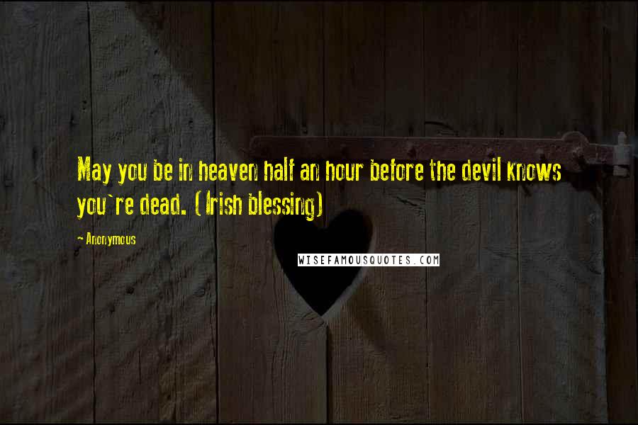 Anonymous Quotes: May you be in heaven half an hour before the devil knows you're dead. (Irish blessing)