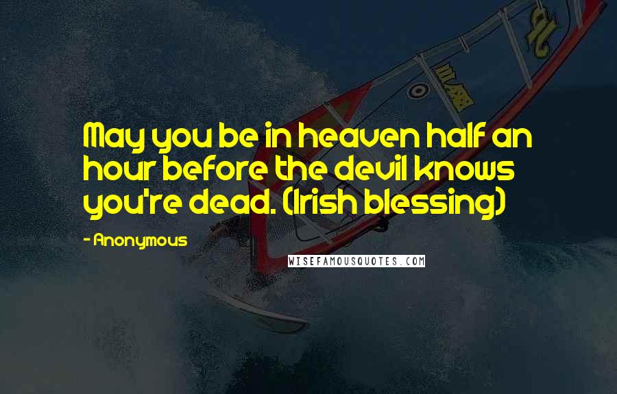 Anonymous Quotes: May you be in heaven half an hour before the devil knows you're dead. (Irish blessing)