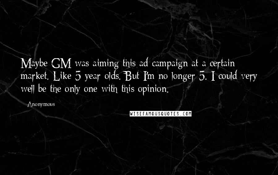 Anonymous Quotes: Maybe GM was aiming this ad campaign at a certain market. Like 5 year-olds. But I'm no longer 5. I could very well be the only one with this opinion.