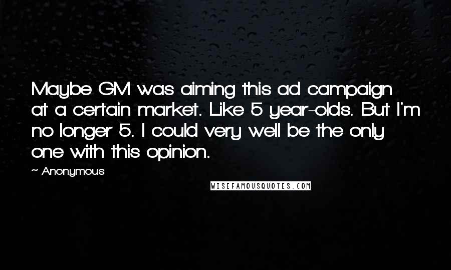 Anonymous Quotes: Maybe GM was aiming this ad campaign at a certain market. Like 5 year-olds. But I'm no longer 5. I could very well be the only one with this opinion.