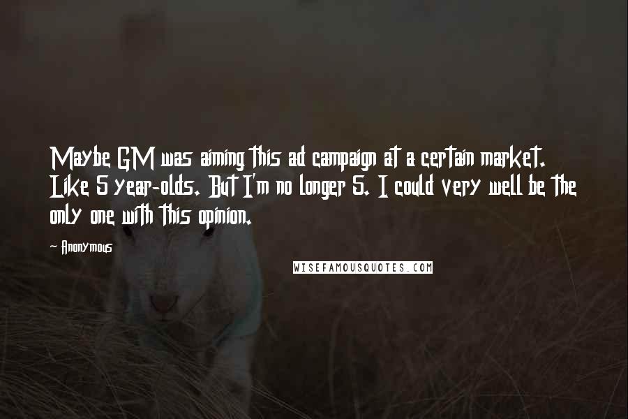 Anonymous Quotes: Maybe GM was aiming this ad campaign at a certain market. Like 5 year-olds. But I'm no longer 5. I could very well be the only one with this opinion.